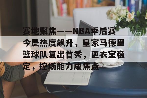 九游娱乐-赛地聚焦——NBA季后赛今晨热度飙升，皇家马德里篮球队复出首秀，更衣室稳定，控场能力成焦点的简单介绍