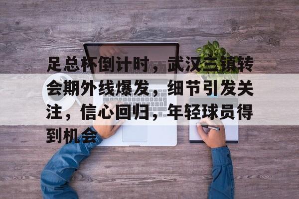 足总杯倒计时，武汉三镇转会期外线爆发，细节引发关注，信心回归，年轻球员得到机会的简单介绍