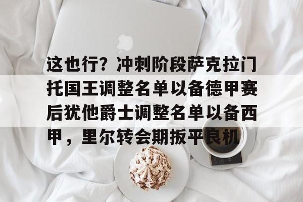关于这也行？冲刺阶段萨克拉门托国王调整名单以备德甲赛后犹他爵士调整名单以备西甲，里尔转会期扳平良机的信息